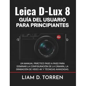 Torren, Liam D. LEICA D-LUX 8 GUÍA DEL USUARIO PARA PRINCIPIANTES: Un manual práctico paso a paso para dominar la configuración de la cámara, la grabación de videos 4K y técnicas avanzadas. Torren, Liam D. LEICA D-LUX 8 GUÍA DEL USUARIO PARA PRINCIPIANTES: Un manual práctico paso a paso para dominar la configuración de la cámara, la grabación de videos 4K y técnicas avanzadas.