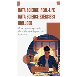 Greystone, Elian Data Science Real-Life Data Science Exercises Included: Comprehensive guide to data science with practical exercises Greystone, Elian Data Science Real-Life Data Science Exercises Included: Comprehensive guide to data science with practical exercises
