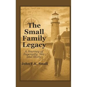 Small, John F.K. The Small Family Legacy: A Journey of Ingenuity, Sea and Story Small, John F.K. The Small Family Legacy: A Journey of Ingenuity, Sea and Story