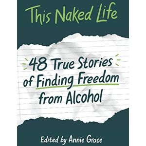 Grace, Annie This Naked Life: Forty-Eight True Stories of Finding Freedom from Alcohol Grace, Annie This Naked Life: Forty-Eight True Stories of Finding Freedom from Alcohol