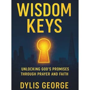 George, Dylis WISDOM KEYS: Unlocking God's Promises through Prayer and Faith George, Dylis WISDOM KEYS: Unlocking God's Promises through Prayer and Faith