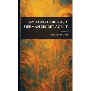 Goltz, Horst Von Der My Adventures as a German Secret Agent Goltz, Horst Von Der My Adventures as a German Secret Agent