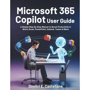 E.Castellane, Dimitri E.Castellane Microsoft 365 Copilot Ai User Guide: A Simple Step By Step Manual to Boost Productivity in Word, Excel, PowerPoint, Outlook, Teams & More E.Castellane, Dimitri E.Castellane Microsoft 365 Copilot Ai User Guide: A Simple Step By Step Manual to Boost Productivity in Word, Excel, PowerPoint, Outlook, Teams & More