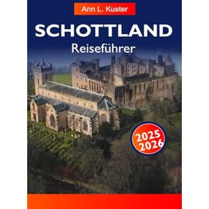 L. Kuster, Ann SCHOTTLAND REISEFÜHRER 2025-2026: Erkunden Sie majestätische Schlösser, malerische Highlands, historische Städte und versteckte Seen in Edinburgh, Glasgow und Umgebung L. Kuster, Ann SCHOTTLAND REISEFÜHRER 2025-2026: Erkunden Sie majestätische Schlösser, malerische Highlands, historische Städte und versteckte Seen in Edinburgh, Glasgow und Umgebung