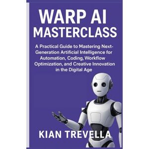 TREVELLA, KIAN Warp AI Masterclass: A Practical Guide to Mastering Next-Generation Artificial Intelligence for Automation, Coding, Workflow Optimization, and Creative Innovation in the Digital Age TREVELLA, KIAN Warp AI Masterclass: A Practical Guide to Mastering Next-Generation Artificial Intelligence for Automation, Coding, Workflow Optimization, and Creative Innovation in the Digital Age