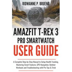 P. BRUENO, RIDWANNE Amazfit T-Rex 3 Pro Smartwatch User Guide: A Complete Step-by-Step Manual to Setup Health Tracking, Mastering Smart Features, GPS Navigation, Outdoor ... Pro Tips & Trick (TECH & GADGET USER GUIDE) P. BRUENO, RIDWANNE Amazfit T-Rex 3 Pro Smartwatch User Guide: A Complete Step-by-Step Manual to Setup Health Tracking, Mastering Smart Features, GPS Navigation, Outdoor ... Pro Tips & Trick (TECH & GADGET USER GUIDE)