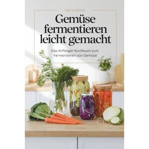 Möller, Heinz Gemüse fermentieren leicht gemacht – Das Anfänger-Kochbuch zum Fermentieren von Gemüse Möller, Heinz Gemüse fermentieren leicht gemacht – Das Anfänger-Kochbuch zum Fermentieren von Gemüse