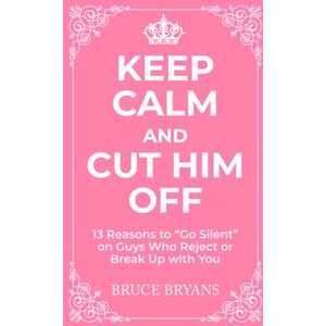Bryans, Bruce Keep Calm And Cut Him Off: 13 Reasons to "Go Silent" on Guys Who Reject or Break Up with You (Smart Dating Books for Women) Bryans, Bruce Keep Calm And Cut Him Off: 13 Reasons to "Go Silent" on Guys Who Reject or Break Up with You (Smart Dating Books for Women)