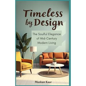 Kaur, Muskan Timeless by Design: The Soulful Elegance of Mid-Century Modern Living Kaur, Muskan Timeless by Design: The Soulful Elegance of Mid-Century Modern Living