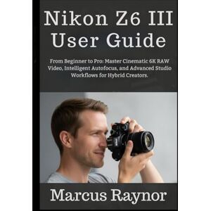 Raynor, Marcus Nikon Z6 III User Guide: From Beginner to Pro: Master Cinematic 6K RAW Video, Intelligent Autofocus, and Advanced Studio Workflows for Hybrid Creators. Raynor, Marcus Nikon Z6 III User Guide: From Beginner to Pro: Master Cinematic 6K RAW Video, Intelligent Autofocus, and Advanced Studio Workflows for Hybrid Creators.