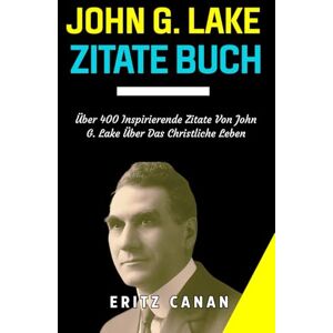 CANAN, ERITZ JOHN G. LAKE ZITATEBUCH: Über 400 Inspirierende Zitate Von John G. Lake Über Das Christliche Leben CANAN, ERITZ JOHN G. LAKE ZITATEBUCH: Über 400 Inspirierende Zitate Von John G. Lake Über Das Christliche Leben