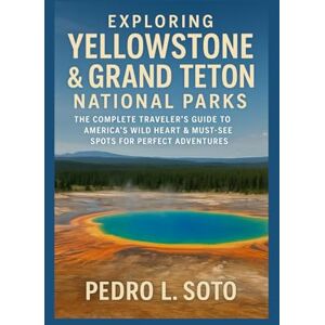 L. Soto, Pedro Exploring Yellowstone & Grand Teton National Parks: The Complete Traveler’s Guide to America’s Wild Heart & Must-See Spots for Perfect Adventures L. Soto, Pedro Exploring Yellowstone & Grand Teton National Parks: The Complete Traveler’s Guide to America’s Wild Heart & Must-See Spots for Perfect Adventures