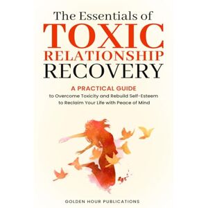 PUBLICATIONS, GOLDEN HOUR The Essentials of Toxic Relationship Recovery: A PRACTICAL GUIDE to Overcome Toxicity and Rebuild Self-Esteem to Reclaim Your Life with Peace of Mind PUBLICATIONS, GOLDEN HOUR The Essentials of Toxic Relationship Recovery: A PRACTICAL GUIDE to Overcome Toxicity and Rebuild Self-Esteem to Reclaim Your Life with Peace of Mind