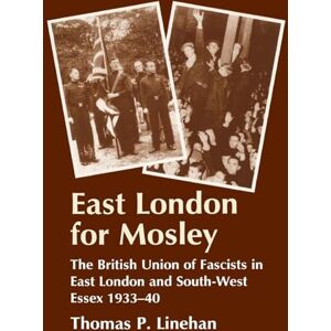 Linehan, Thomas P. East London for Mosley: The British Union of Fascists in East London and South-West Essex 1933-40 Linehan, Thomas P. East London for Mosley: The British Union of Fascists in East London and South-West Essex 1933-40