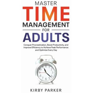 Parker, Kirby Master Time Management for Adults: Conquer Procrastination, Boost Productivity, and Improve Efficiency to Achieve Peak Performance and Optimize Every Day Parker, Kirby Master Time Management for Adults: Conquer Procrastination, Boost Productivity, and Improve Efficiency to Achieve Peak Performance and Optimize Every Day