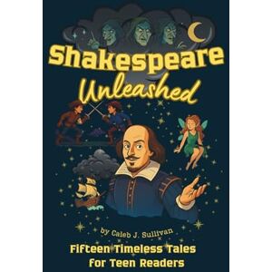 J. Sullivan, Caleb Shakespeare Unleashed: Fifteen Timeless Tales for Teen Readers J. Sullivan, Caleb Shakespeare Unleashed: Fifteen Timeless Tales for Teen Readers