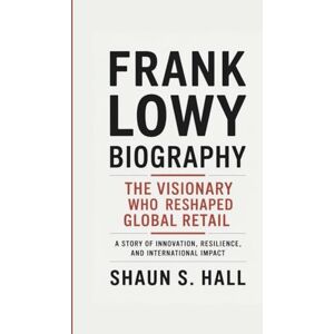 S. Hall, Shaun FRANK LOWY BIOGRAPHY: The Visionary Who Reshaped Global Retail A Story Of Innovation, Resilience, And International Impact S. Hall, Shaun FRANK LOWY BIOGRAPHY: The Visionary Who Reshaped Global Retail A Story Of Innovation, Resilience, And International Impact
