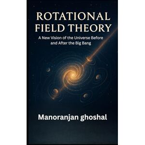 ghoshal, Manoranjan Rotational Field Theory: A New Vision of the Universe Before and After the Big Bang ghoshal, Manoranjan Rotational Field Theory: A New Vision of the Universe Before and After the Big Bang