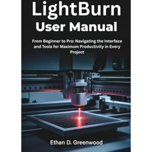 Greenwood, Ethan D. LightBurn User Manual: From Beginner to Pro: Navigating the Interface and Tools for Maximum Productivity in Every Project Greenwood, Ethan D. LightBurn User Manual: From Beginner to Pro: Navigating the Interface and Tools for Maximum Productivity in Every Project