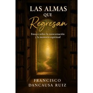 Dancausa Ruiz, Francisco Las Almas que Regresan: Ensayo sobre la reencarnación y la memoria espiritual Dancausa Ruiz, Francisco Las Almas que Regresan: Ensayo sobre la reencarnación y la memoria espiritual