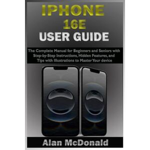 McDonald, Alan IPHONE 16E USER GUIDE: The Complete Manual for Beginners and Seniors with Step-by-Step Instructions, Hidden Features, and Expert Tips with Illustrations to Master Your device McDonald, Alan IPHONE 16E USER GUIDE: The Complete Manual for Beginners and Seniors with Step-by-Step Instructions, Hidden Features, and Expert Tips with Illustrations to Master Your device