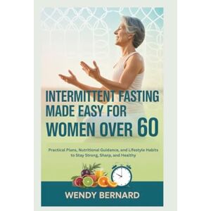 BERNARD, WENDY INTERMITTENT FASTING MADE EASY FOR WOMEN OVER 60: Practical Plans, Nutritional Guidance, and Lifestyle Habits to Stay Strong, Sharp, and Healthy BERNARD, WENDY INTERMITTENT FASTING MADE EASY FOR WOMEN OVER 60: Practical Plans, Nutritional Guidance, and Lifestyle Habits to Stay Strong, Sharp, and Healthy