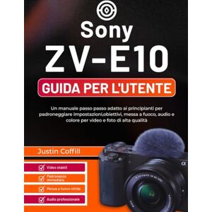 Coffill, Justin Sony ZV-E10 Guida per l'utente: Un manuale passo passo adatto ai principianti per padroneggiare impostazioni,obiettivi, messa a fuoco, audio e colore per video e foto di alta qualità Coffill, Justin Sony ZV-E10 Guida per l'utente: Un manuale passo passo adatto ai principianti per padroneggiare impostazioni,obiettivi, messa a fuoco, audio e colore per video e foto di alta qualità