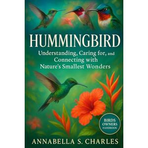 S. CHARLES, ANNABELLA HUMMINGBIRD: Understanding, Caring for, and Connecting with Nature’s Smallest Wonders S. CHARLES, ANNABELLA HUMMINGBIRD: Understanding, Caring for, and Connecting with Nature’s Smallest Wonders