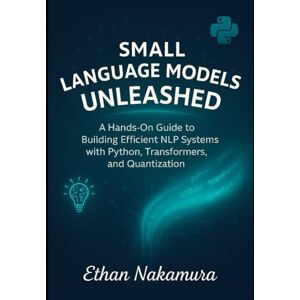 Nakamura, Ethan Small Language Models Unleashed: A Hands-On Guide to Building Efficient NLP Systems with Python, Transformers, and Quantization Nakamura, Ethan Small Language Models Unleashed: A Hands-On Guide to Building Efficient NLP Systems with Python, Transformers, and Quantization