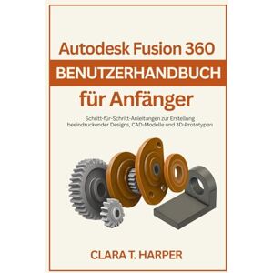 Harper, Clara T. Autodesk Fusion 360 Benutzerhandbuch für Anfänger: Schritt-für-Schritt-Anleitungen zur Erstellung beeindruckender Designs, CAD-Modelle und 3D-Prototypen Harper, Clara T. Autodesk Fusion 360 Benutzerhandbuch für Anfänger: Schritt-für-Schritt-Anleitungen zur Erstellung beeindruckender Designs, CAD-Modelle und 3D-Prototypen