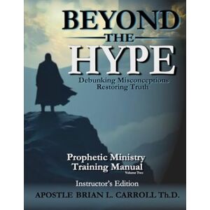 Carroll Th.D., Apostle Brian L. BEYOND THE HYPE: Prophetic Ministry Training Manual-Instructor's Edition Volume2 Carroll Th.D., Apostle Brian L. BEYOND THE HYPE: Prophetic Ministry Training Manual-Instructor's Edition Volume2