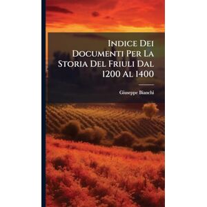 Bianchi, Giuseppe Indice Dei Documenti Per La Storia Del Friuli Dal 1200 Al 1400 Bianchi, Giuseppe Indice Dei Documenti Per La Storia Del Friuli Dal 1200 Al 1400