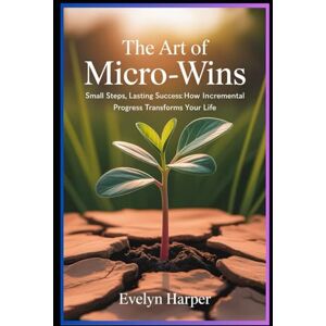 Harper, Evelyn The Art of Micro-Wins: “Small Steps, Lasting Success: How Incremental Progress Transforms Your Life” Harper, Evelyn The Art of Micro-Wins: “Small Steps, Lasting Success: How Incremental Progress Transforms Your Life”