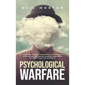 Neil Morton Psychological Warfare: The Ultimate Guide to Understanding Human Behavior, Brainwashing, Propaganda, Deception, Negotiation, Dark Psychology, and Manipulation Neil Morton Psychological Warfare: The Ultimate Guide to Understanding Human Behavior, Brainwashing, Propaganda, Deception, Negotiation, Dark Psychology, and Manipulation