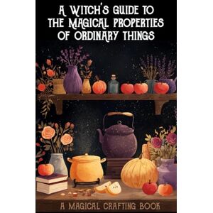 Crafting, Magical A Witch's Guide to the Magical Properties of Ordinary Things: A Magical Crafting Book Crafting, Magical A Witch's Guide to the Magical Properties of Ordinary Things: A Magical Crafting Book
