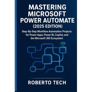 tech, robertto MASTERING MICROSOFT POWER AUTOMATE: STEP-BY-STEP WORKFLOW AUTOMATION PROJECTS FOR POWER APPS, POWER BI, COPILOT, AND THE MICROSOFT 365 ECOSYSTEM tech, robertto MASTERING MICROSOFT POWER AUTOMATE: STEP-BY-STEP WORKFLOW AUTOMATION PROJECTS FOR POWER APPS, POWER BI, COPILOT, AND THE MICROSOFT 365 ECOSYSTEM
