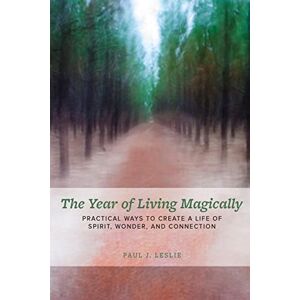 Leslie, Paul J The Year of Living Magically:: Practical Ways to Create a Life of Spirit, Wonder and Connection Leslie, Paul J The Year of Living Magically:: Practical Ways to Create a Life of Spirit, Wonder and Connection