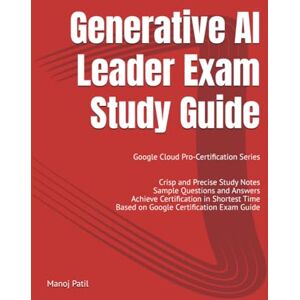 Patil, Manoj Generative AI Leader Exam Study Guide: Google Cloud Pro-Certification Series Patil, Manoj Generative AI Leader Exam Study Guide: Google Cloud Pro-Certification Series