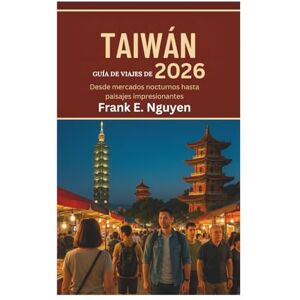 Nguyen, Frank E. GUÍA DE VIAJES DE TAIWÁN 2026: Desde mercados nocturnos hasta paisajes impresionantes Nguyen, Frank E. GUÍA DE VIAJES DE TAIWÁN 2026: Desde mercados nocturnos hasta paisajes impresionantes