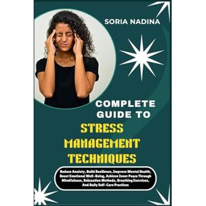 NADINA, SORIA COMPLETE GUIDE TO STRESS MANAGEMENT TECHNIQUES: Reduce Anxiety, Build Resilience, Improve Mental Health, Boost Emotional Well-Being, Achieve Inner ... Exercises, And Daily Self-Care Practices NADINA, SORIA COMPLETE GUIDE TO STRESS MANAGEMENT TECHNIQUES: Reduce Anxiety, Build Resilience, Improve Mental Health, Boost Emotional Well-Being, Achieve Inner ... Exercises, And Daily Self-Care Practices