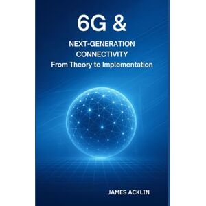 Acklin, James 6G & Next-Generation Connectivity: From Theory to Implementation Acklin, James 6G & Next-Generation Connectivity: From Theory to Implementation
