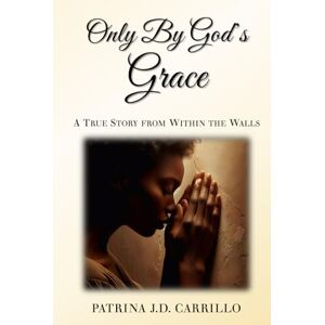 Carrillo, Patrina J.D. Only By God's Grace: A True Story From Within the Walls Carrillo, Patrina J.D. Only By God's Grace: A True Story From Within the Walls