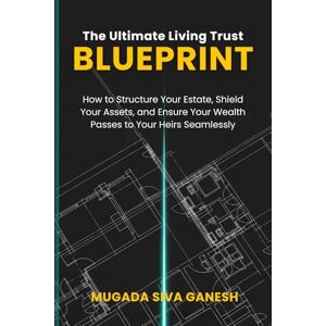 SIVA GANESH, MUGADA The Ultimate Living Trust Blueprint: How to Structure Your Estate, Shield Your Assets, and Ensure Your Wealth Passes to Your Heirs Seamlessly SIVA GANESH, MUGADA The Ultimate Living Trust Blueprint: How to Structure Your Estate, Shield Your Assets, and Ensure Your Wealth Passes to Your Heirs Seamlessly