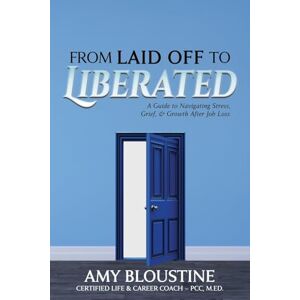 Bloustine, Amy From Laid Off to Liberated: A Guide to Navigating Stress, Grief, & Growth After Job Loss Bloustine, Amy From Laid Off to Liberated: A Guide to Navigating Stress, Grief, & Growth After Job Loss