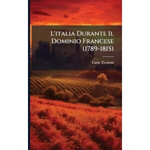 Tivaroni, Carlo L'italia Durante Il Dominio Francese (1789-1815) Tivaroni, Carlo L'italia Durante Il Dominio Francese (1789-1815)