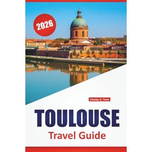 Towe, Charley S. TOULOUSE TRAVEL GUIDE 2026: Historic Squares, Canal Walks, Local Cuisine, Aerospace Sites, and Travel Tips for Exploring Southwest France Towe, Charley S. TOULOUSE TRAVEL GUIDE 2026: Historic Squares, Canal Walks, Local Cuisine, Aerospace Sites, and Travel Tips for Exploring Southwest France