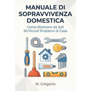 M., Gregorio Manuale di Sopravvivenza Domestica: Guida pratica al fai-da-te per principianti. Risolvi da solo 50 problemi: idraulica, elettricità, guasti e ... dopo passo per risparmiare tempo e denaro. M., Gregorio Manuale di Sopravvivenza Domestica: Guida pratica al fai-da-te per principianti. Risolvi da solo 50 problemi: idraulica, elettricità, guasti e ... dopo passo per risparmiare tempo e denaro.