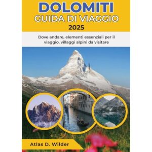 Wilder, Atlas D. DOLOMITI GUIDA DI VIAGGIO 2025: Dove andare, elementi essenziali per il viaggio, villaggi alpini da visitare Wilder, Atlas D. DOLOMITI GUIDA DI VIAGGIO 2025: Dove andare, elementi essenziali per il viaggio, villaggi alpini da visitare