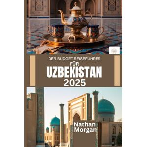 Morgan, Nathan DER BUDGET-REISEFÜHRER FÜR USBEKISTAN 2025: Entdecken Sie das Herz der zentralasiatischen Seidenstraße, ohne Ihr Budget zu sprengen Morgan, Nathan DER BUDGET-REISEFÜHRER FÜR USBEKISTAN 2025: Entdecken Sie das Herz der zentralasiatischen Seidenstraße, ohne Ihr Budget zu sprengen