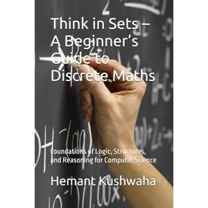 Kushwaha, Mr. Hemant Kumar Think in Sets – A Beginner’s Guide to Discrete Maths: Foundations of Logic, Structures, and Reasoning for Computer Science (Think Smart Series) Kushwaha, Mr. Hemant Kumar Think in Sets – A Beginner’s Guide to Discrete Maths: Foundations of Logic, Structures, and Reasoning for Computer Science (Think Smart Series)